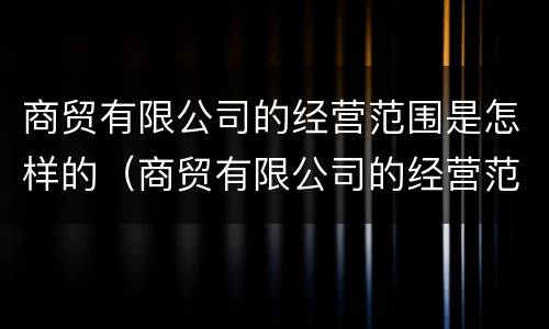 商贸有限公司的经营范围是怎样的（商贸有限公司的经营范围是怎样的呢）