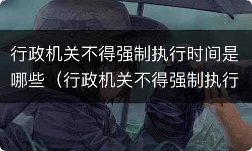 行政机关不得强制执行时间是哪些（行政机关不得强制执行时间是哪些内容）