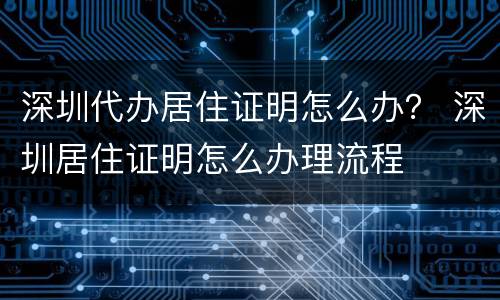 深圳代办居住证明怎么办？ 深圳居住证明怎么办理流程