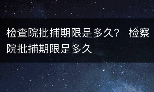 检查院批捕期限是多久？ 检察院批捕期限是多久