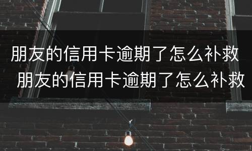 朋友的信用卡逾期了怎么补救 朋友的信用卡逾期了怎么补救呢