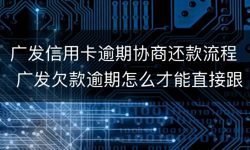 广发信用卡逾期协商还款流程 广发欠款逾期怎么才能直接跟银行协商