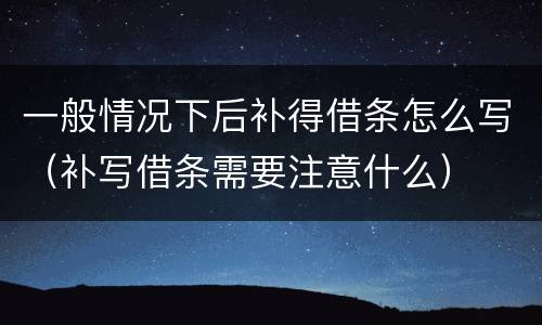 一般情况下后补得借条怎么写（补写借条需要注意什么）