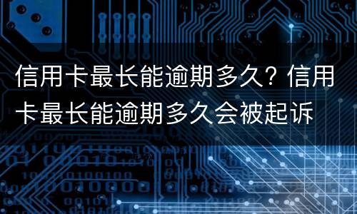 信用卡最长能逾期多久? 信用卡最长能逾期多久会被起诉