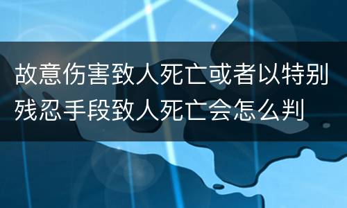 故意伤害致人死亡或者以特别残忍手段致人死亡会怎么判