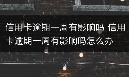 信用卡逾期一周有影响吗 信用卡逾期一周有影响吗怎么办