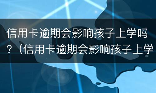 信用卡逾期会影响孩子上学吗?（信用卡逾期会影响孩子上学吗知乎）