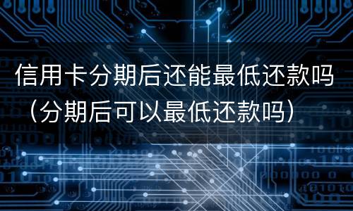 信用卡分期后还能最低还款吗（分期后可以最低还款吗）