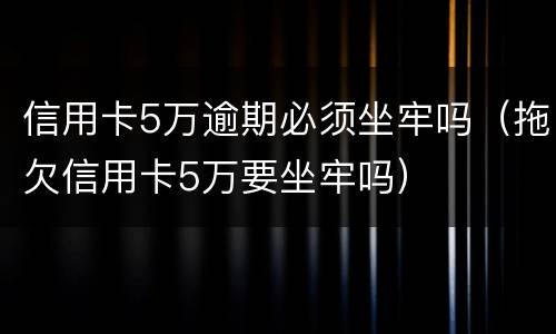 信用卡5万逾期必须坐牢吗（拖欠信用卡5万要坐牢吗）