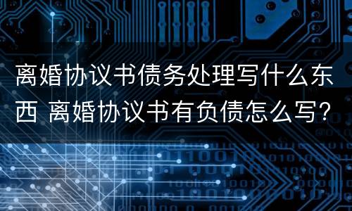 离婚协议书债务处理写什么东西 离婚协议书有负债怎么写?