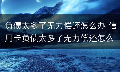 负债太多了无力偿还怎么办 信用卡负债太多了无力偿还怎么办
