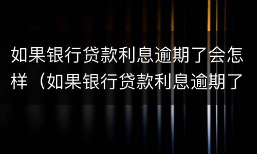 如果银行贷款利息逾期了会怎样（如果银行贷款利息逾期了会怎样处理）