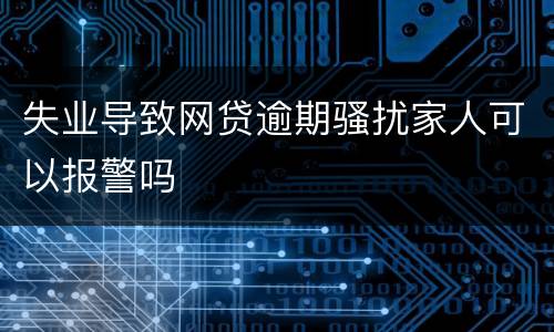 失业导致网贷逾期骚扰家人可以报警吗