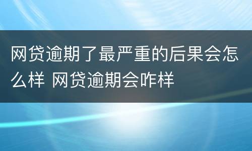 网贷逾期了最严重的后果会怎么样 网贷逾期会咋样