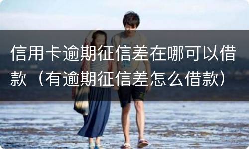 信用卡逾期征信差在哪可以借款（有逾期征信差怎么借款）