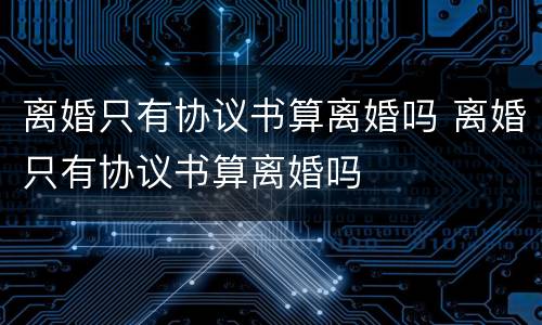 离婚只有协议书算离婚吗 离婚只有协议书算离婚吗