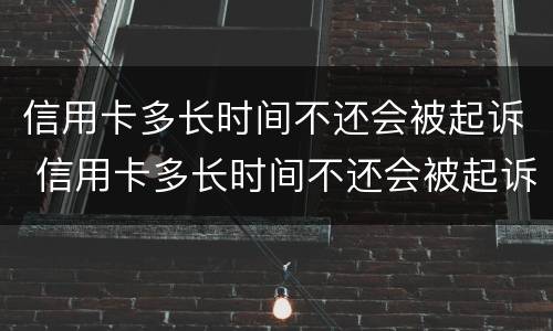 信用卡多长时间不还会被起诉 信用卡多长时间不还会被起诉坐牢