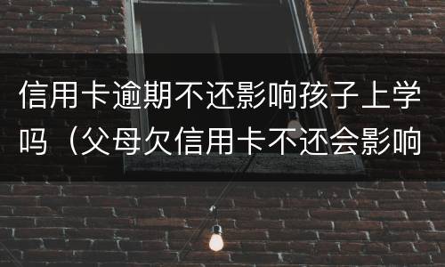 信用卡逾期不还影响孩子上学吗（父母欠信用卡不还会影响孩子学业吗）