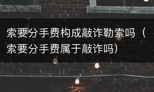 索要分手费构成敲诈勒索吗（索要分手费属于敲诈吗）