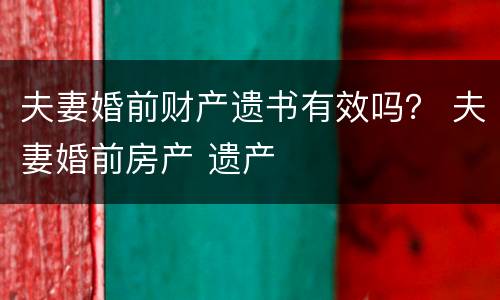 夫妻婚前财产遗书有效吗？ 夫妻婚前房产 遗产