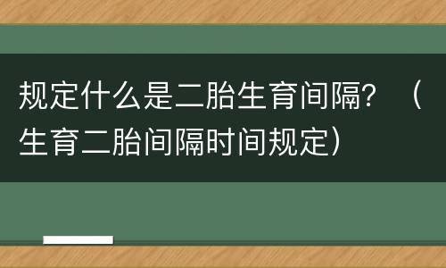 规定什么是二胎生育间隔？（生育二胎间隔时间规定）