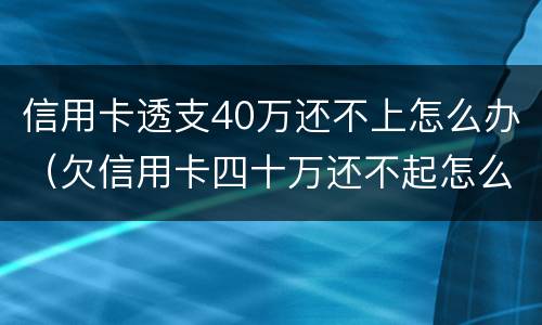 信用卡透支40万还不上怎么办（欠信用卡四十万还不起怎么办）