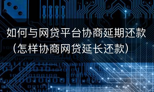如何与网贷平台协商延期还款（怎样协商网贷延长还款）