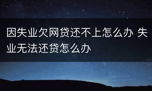 因失业欠网贷还不上怎么办 失业无法还贷怎么办