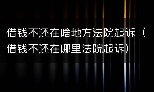 借钱不还在啥地方法院起诉（借钱不还在哪里法院起诉）