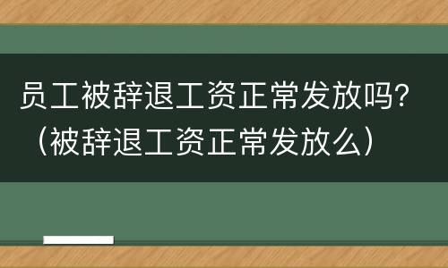 员工被辞退工资正常发放吗？（被辞退工资正常发放么）