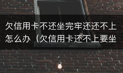 欠信用卡不还坐完牢还还不上怎么办（欠信用卡还不上要坐多久牢）
