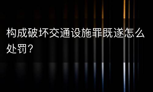 构成破坏交通设施罪既遂怎么处罚?