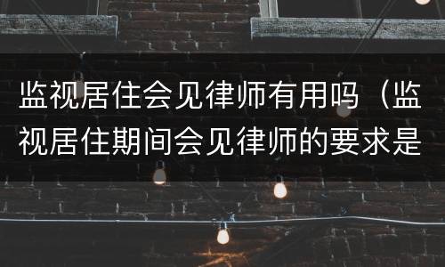 监视居住会见律师有用吗（监视居住期间会见律师的要求是什么）