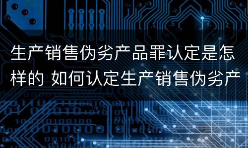 生产销售伪劣产品罪认定是怎样的 如何认定生产销售伪劣产品罪