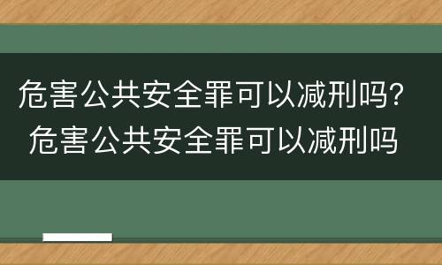 危害公共安全罪可以减刑吗？ 危害公共安全罪可以减刑吗