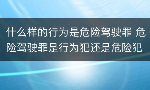 什么样的行为是危险驾驶罪 危险驾驶罪是行为犯还是危险犯