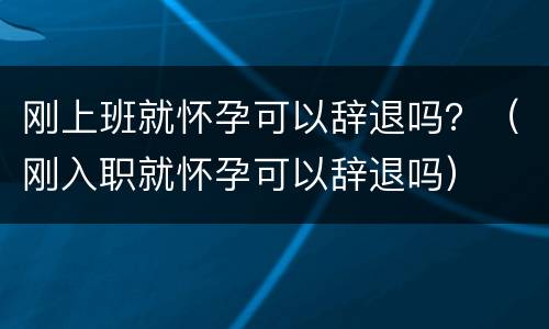 刚上班就怀孕可以辞退吗？（刚入职就怀孕可以辞退吗）