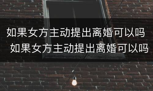 如果女方主动提出离婚可以吗 如果女方主动提出离婚可以吗