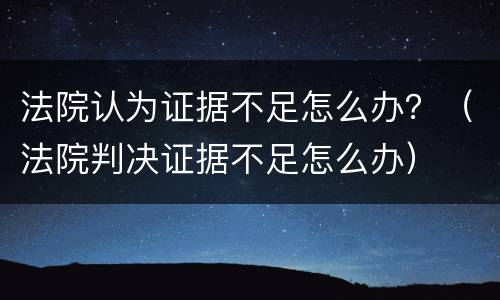 法院认为证据不足怎么办？（法院判决证据不足怎么办）