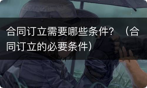 合同订立需要哪些条件？（合同订立的必要条件）