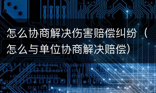 怎么协商解决伤害赔偿纠纷（怎么与单位协商解决赔偿）