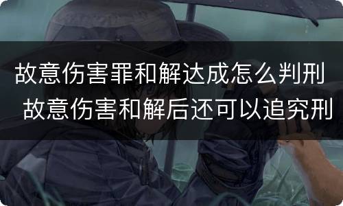 故意伤害罪和解达成怎么判刑 故意伤害和解后还可以追究刑事责任吗