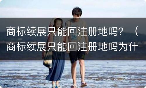 商标续展只能回注册地吗？（商标续展只能回注册地吗为什么）