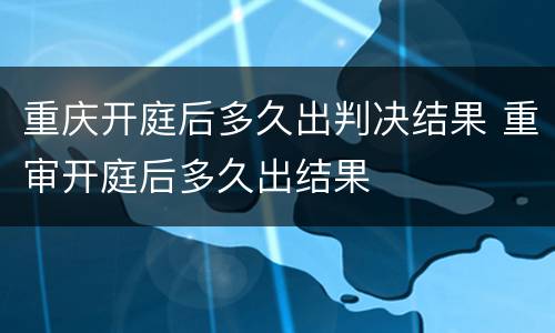 重庆开庭后多久出判决结果 重审开庭后多久出结果