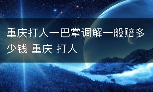 重庆打人一巴掌调解一般赔多少钱 重庆 打人