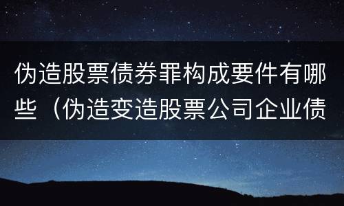 伪造股票债券罪构成要件有哪些（伪造变造股票公司企业债券罪）