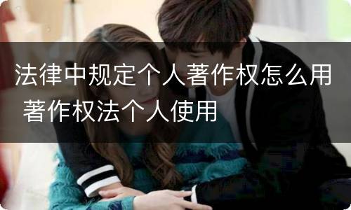 法律中规定个人著作权怎么用 著作权法个人使用