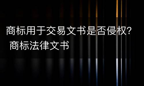 商标用于交易文书是否侵权？ 商标法律文书