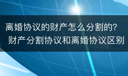 离婚协议的财产怎么分割的？ 财产分割协议和离婚协议区别