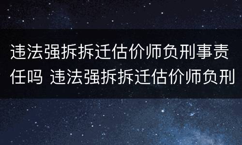 违法强拆拆迁估价师负刑事责任吗 违法强拆拆迁估价师负刑事责任吗